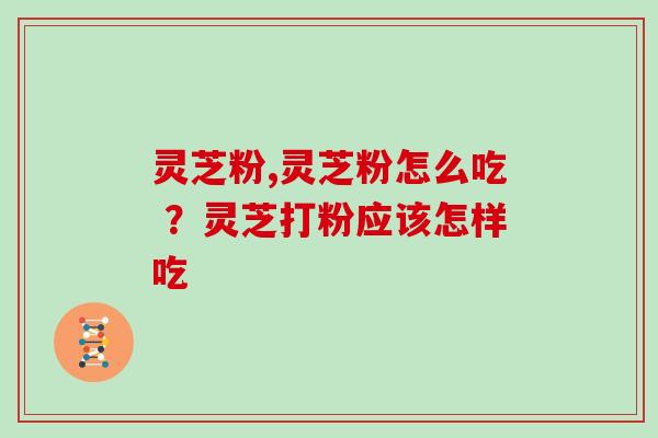 灵芝粉,灵芝粉怎么吃 ？灵芝打粉应该怎样吃