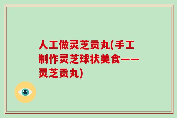 人工做灵芝贡丸(手工制作灵芝球状美食——灵芝贡丸)