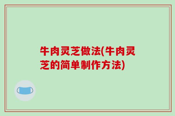 牛肉灵芝做法(牛肉灵芝的简单制作方法) 牛肉灵芝做法(牛肉灵芝的简单制作方法)
