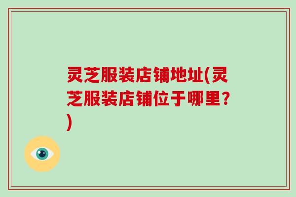 灵芝服装店铺地址(灵芝服装店铺位于哪里？)