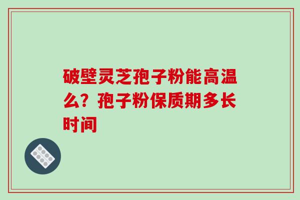 破壁灵芝孢子粉能高温么?孢子粉保质期多长时间 破壁灵芝孢子粉能高温么?孢子粉保质期多长时间
