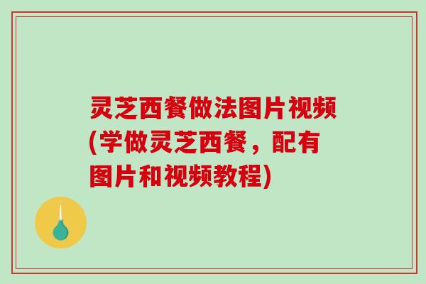 灵芝西餐做法图片视频(学做灵芝西餐，配有图片和视频教程)