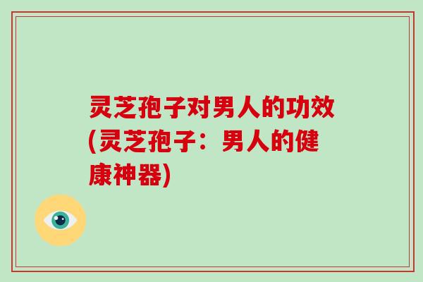 灵芝孢子对男人的功效(灵芝孢子：男人的健康神器)