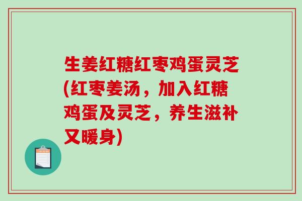 生姜红糖红枣鸡蛋灵芝(红枣姜汤，加入红糖鸡蛋及灵芝，养生滋补又暖身)
