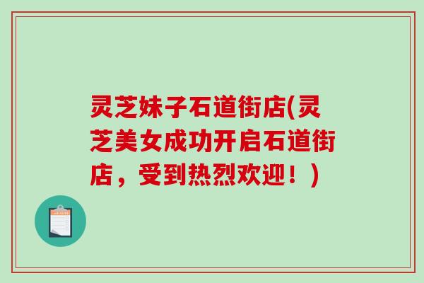 灵芝妹子石道街店(灵芝美女成功开启石道街店,受到热烈欢迎!) 灵芝妹子石道街店(灵芝美女成功开启石道街店,受到热烈欢迎!)