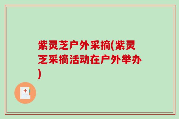 紫灵芝户外采摘(紫灵芝采摘活动在户外举办) 紫灵芝户外采摘(紫灵芝采摘活动在户外举办)