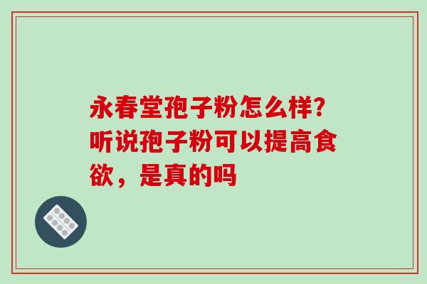 永春堂孢子粉怎么样?听说孢子粉可以提高,是真的吗 永春堂孢子粉怎么样?听说孢子粉可以提高,是真的吗