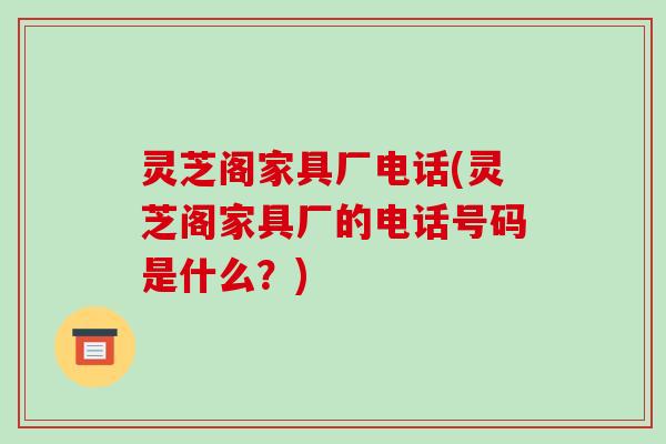 灵芝阁家具厂电话(灵芝阁家具厂的电话号码是什么？)