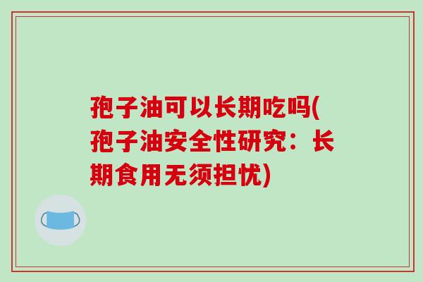 孢子油可以长期吃吗(孢子油安全性研究：长期食用无须担忧)