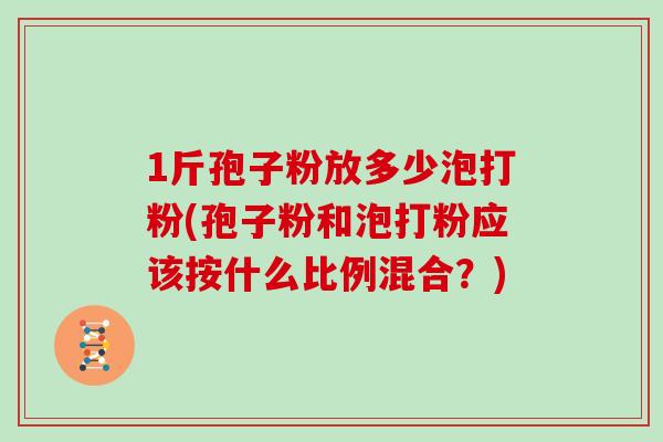 1斤孢子粉放多少泡打粉(孢子粉和泡打粉应该按什么比例混合？)