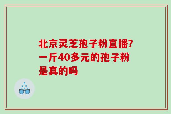 北京灵芝孢子粉直播？一斤40多元的孢子粉是真的吗