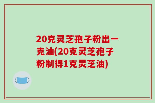 20克灵芝孢子粉出一克油(20克灵芝孢子粉制得1克灵芝油)
