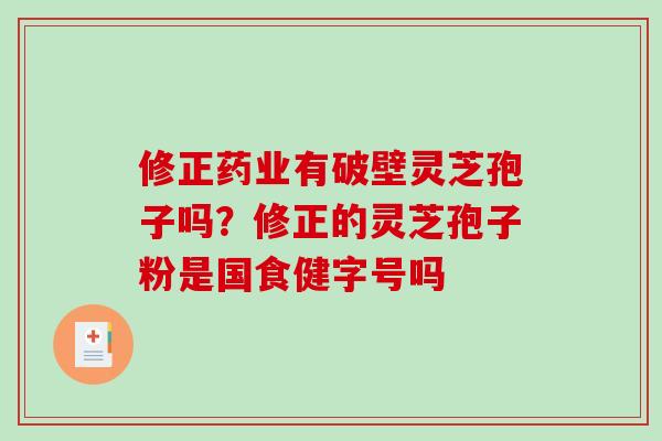 修正药业有破壁灵芝孢子吗？修正的灵芝孢子粉是国食健字号吗