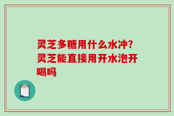 灵芝多糖用什么水冲？灵芝能直接用开水泡开喝吗