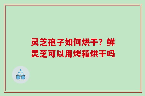 灵芝孢子如何烘干？鲜灵芝可以用烤箱烘干吗