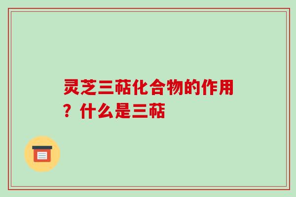 灵芝三萜化合物的作用?什么是三萜 灵芝三萜化合物的作用?什么是三萜