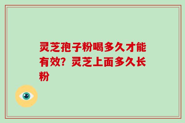 灵芝孢子粉喝多久才能有效?灵芝上面多久长粉 灵芝孢子粉喝多久才能有效?灵芝上面多久长粉