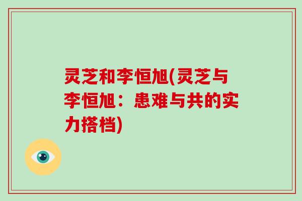 灵芝和李恒旭(灵芝与李恒旭：患难与共的实力搭档)