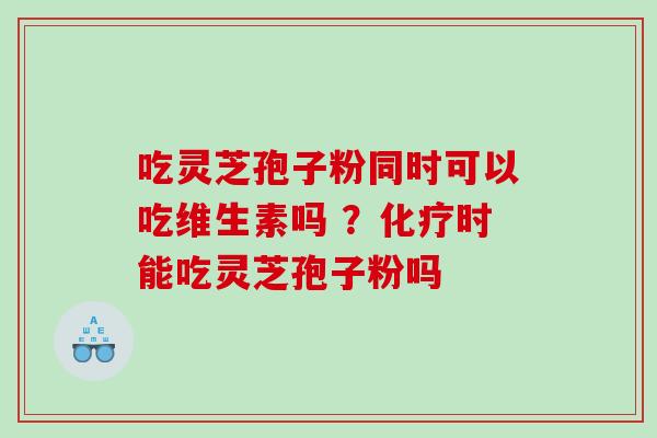 吃灵芝孢子粉同时可以吃维生素吗 ？时能吃灵芝孢子粉吗
