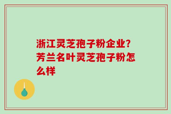 浙江灵芝孢子粉企业？芳兰名叶灵芝孢子粉怎么样