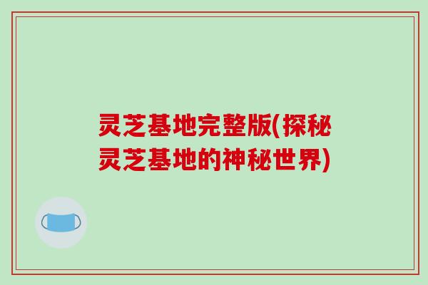 灵芝基地完整版(探秘灵芝基地的神秘世界) 灵芝基地完整版(探秘灵芝基地的神秘世界)