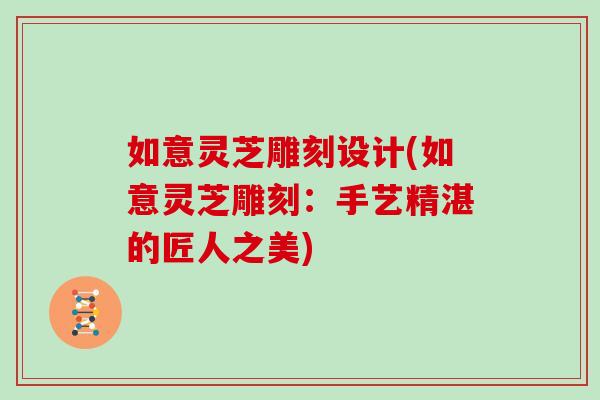 如意灵芝雕刻设计(如意灵芝雕刻：手艺精湛的匠人之美)