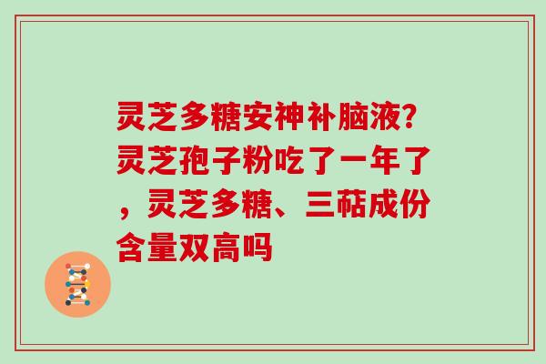 灵芝多糖安神补脑液？灵芝孢子粉吃了一年了，灵芝多糖、三萜成份含量双高吗