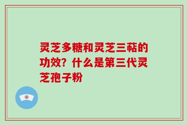 灵芝多糖和灵芝三萜的功效？什么是第三代灵芝孢子粉