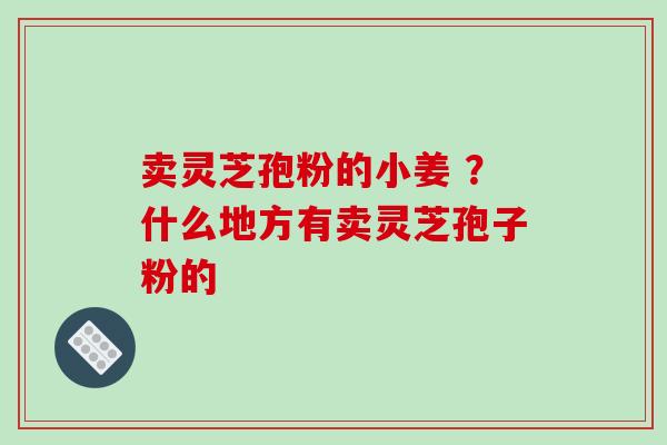 卖灵芝孢粉的小姜 ？什么地方有卖灵芝孢子粉的