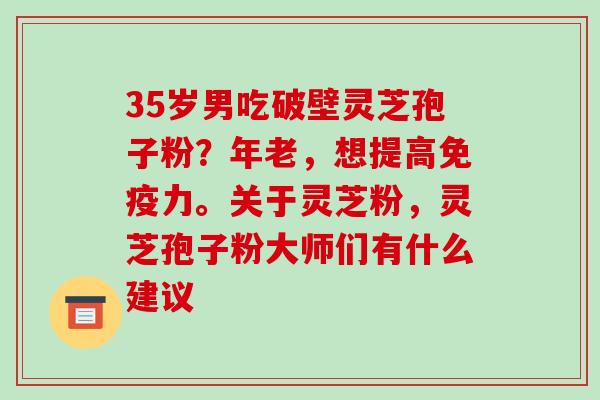35岁男吃破壁灵芝孢子粉？年老，想提高免疫力。关于灵芝粉，灵芝孢子粉大师们有什么建议