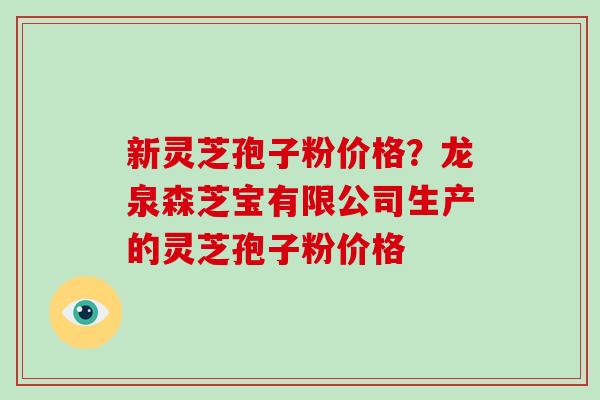 新灵芝孢子粉价格?龙泉森芝宝有限公司生产的灵芝孢子粉价格 新灵芝孢子粉价格?龙泉森芝宝有限公司生产的灵芝孢子粉价格
