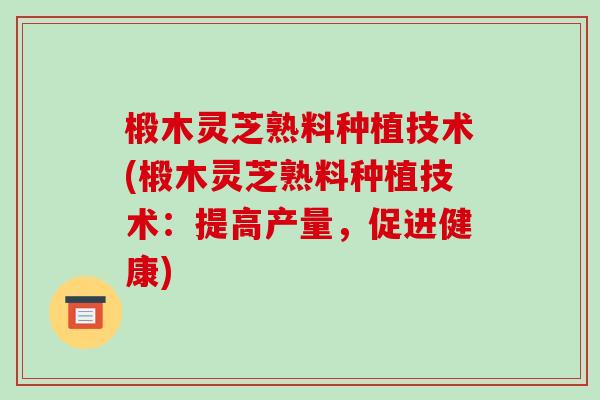 椴木灵芝熟料种植技术(椴木灵芝熟料种植技术：提高产量，促进健康)