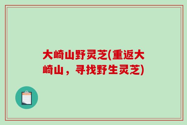 大崎山野灵芝(重返大崎山，寻找野生灵芝)