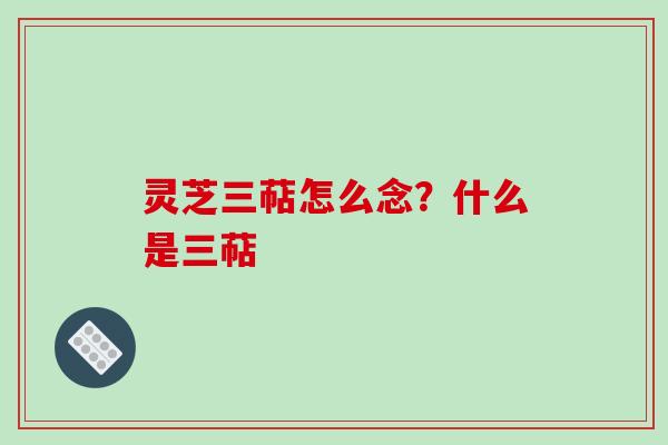 灵芝三萜怎么念?什么是三萜 灵芝三萜怎么念?什么是三萜
