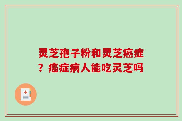 灵芝孢子粉和灵芝症?症人能吃灵芝吗 灵芝孢子粉和灵芝症?症人能吃灵芝吗