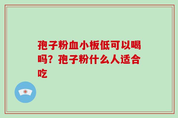 孢子粉低可以喝吗?孢子粉什么人适合吃 孢子粉低可以喝吗?孢子粉什么人适合吃