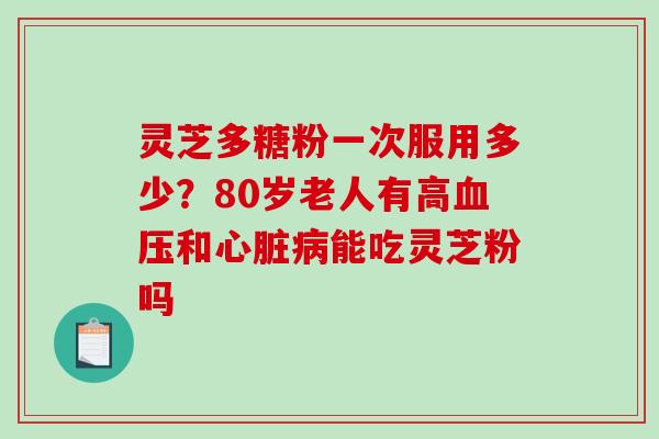 灵芝多糖粉一次服用多少？80岁老人有高和能吃灵芝粉吗