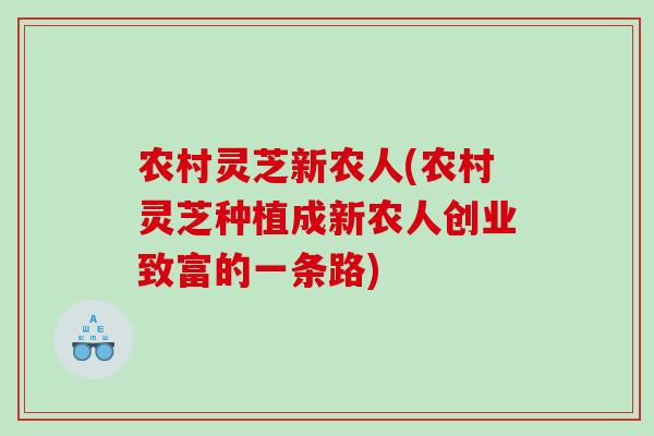 农村灵芝新农人(农村灵芝种植成新农人创业致富的一条路) 农村灵芝新农人(农村灵芝种植成新农人创业致富的一条路)