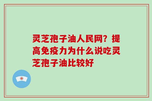 灵芝孢子油人民网？提高免疫力为什么说吃灵芝孢子油比较好