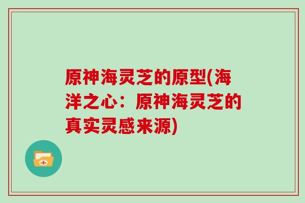 原神海灵芝的原型(海洋之心：原神海灵芝的真实灵感来源)