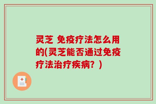 灵芝 免疫疗法怎么用的(灵芝能否通过免疫疗法？)