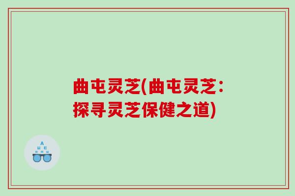 曲屯灵芝(曲屯灵芝：探寻灵芝保健之道)