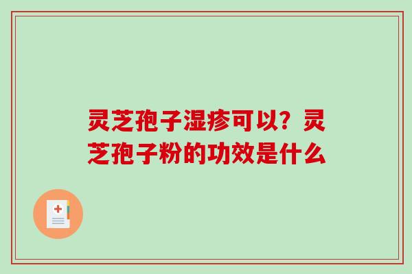 灵芝孢子可以？灵芝孢子粉的功效是什么