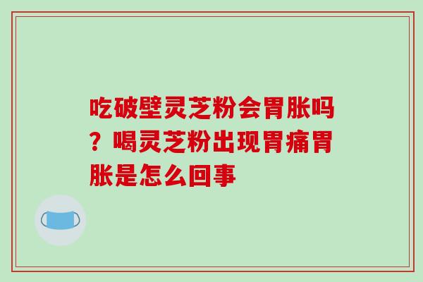 吃破壁灵芝粉会胃胀吗？喝灵芝粉出现胃痛胃胀是怎么回事