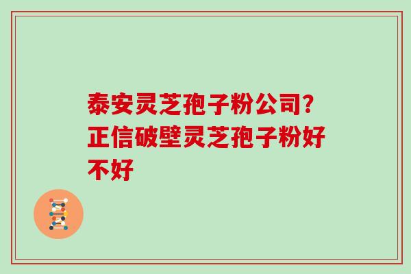 泰安灵芝孢子粉公司？正信破壁灵芝孢子粉好不好
