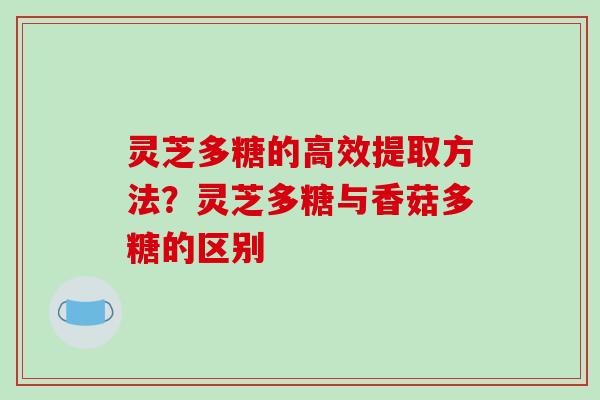 灵芝多糖的高效提取方法？灵芝多糖与香菇多糖的区别