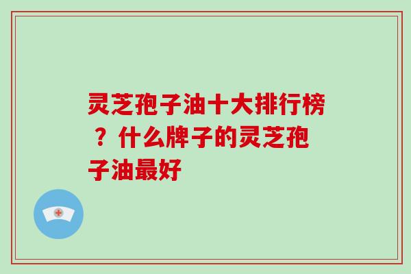 灵芝孢子油十大排行榜 ?什么牌子的灵芝孢子油好 灵芝孢子油十大排行榜 ?什么牌子的灵芝孢子油好