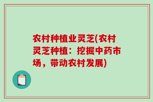 农村种植业灵芝(农村灵芝种植:挖掘市场,带动农村发展) 农村种植业灵芝(农村灵芝种植:挖掘市场,带动农村发展)