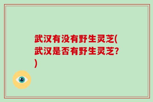 武汉有没有野生灵芝(武汉是否有野生灵芝？)