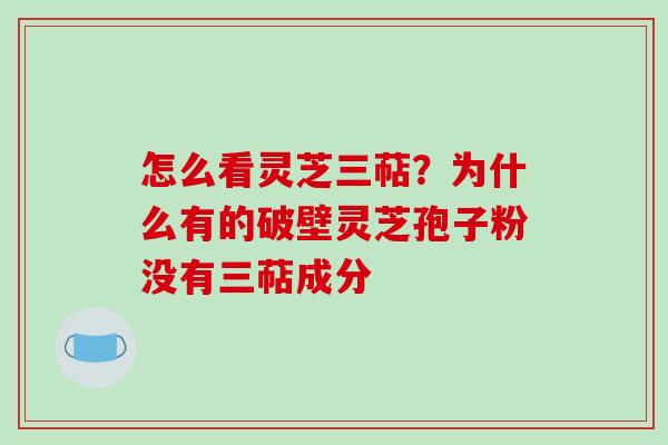 怎么看灵芝三萜？为什么有的破壁灵芝孢子粉没有三萜成分